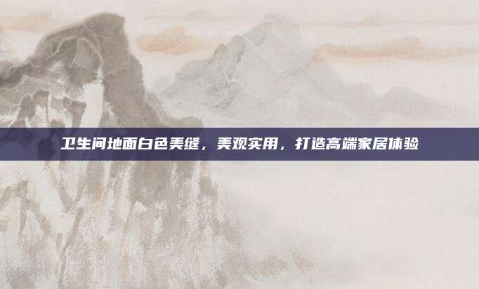卫生间地面白色美缝，美观实用，打造高端家居体验