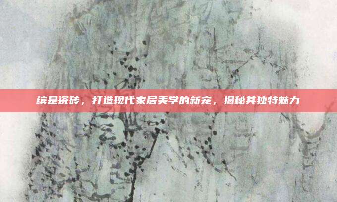 缤是瓷砖，打造现代家居美学的新宠，揭秘其独特魅力