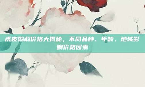 虎皮鹦鹉价格大揭秘，不同品种、年龄、地域影响价格因素