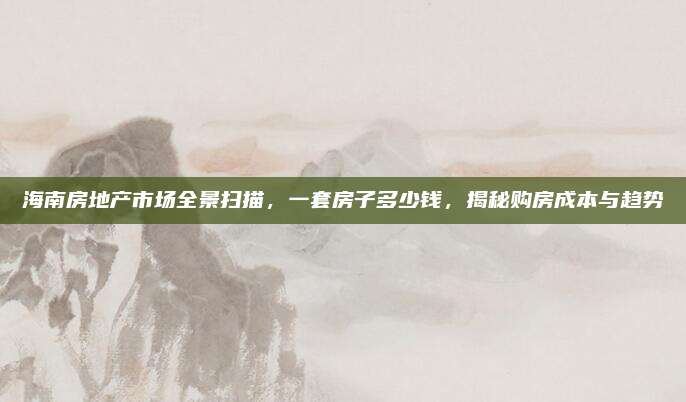 海南房地产市场全景扫描，一套房子多少钱，揭秘购房成本与趋势