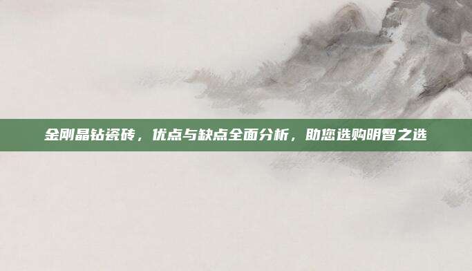 金刚晶钻瓷砖，优点与缺点全面分析，助您选购明智之选