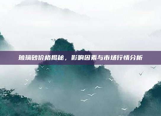 玻璃砂价格揭秘，影响因素与市场行情分析