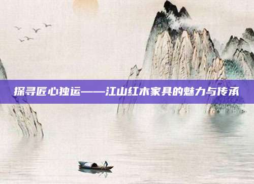 探寻匠心独运——江山红木家具的魅力与传承