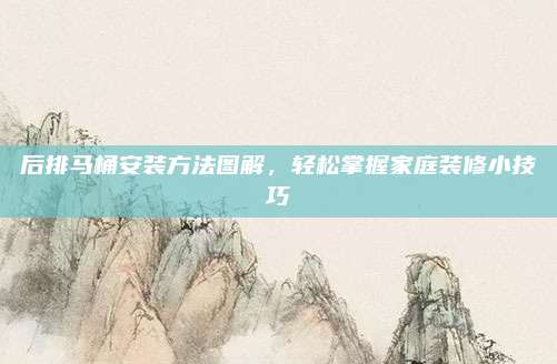 后排马桶安装方法图解，轻松掌握家庭装修小技巧