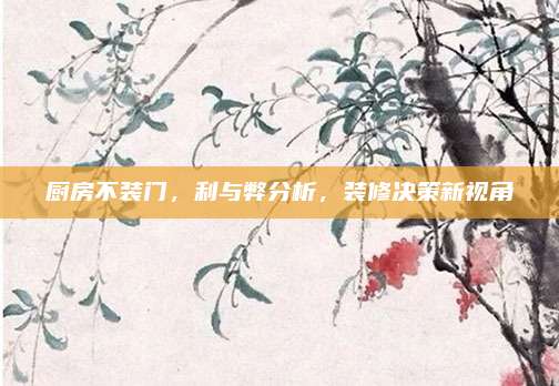 厨房不装门，利与弊分析，装修决策新视角