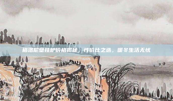 格洛尼壁挂炉价格揭秘，性价比之选，暖冬生活无忧