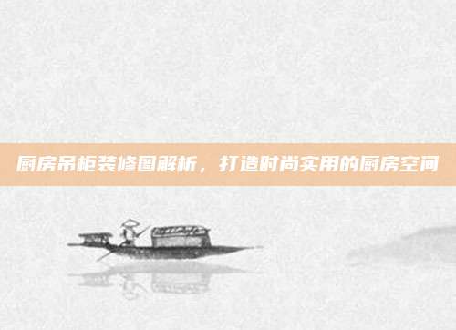 厨房吊柜装修图解析，打造时尚实用的厨房空间