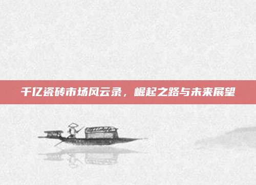 千亿瓷砖市场风云录，崛起之路与未来展望