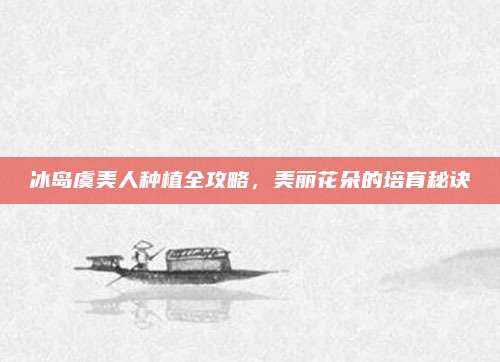 冰岛虞美人种植全攻略，美丽花朵的培育秘诀