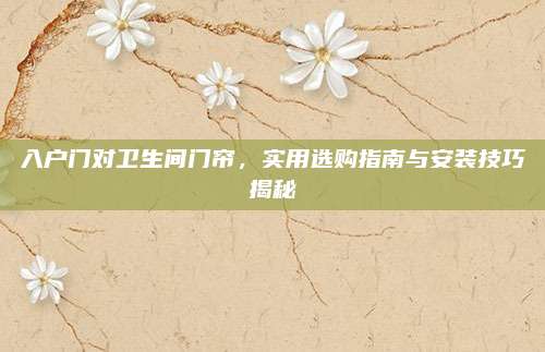 入户门对卫生间门帘，实用选购指南与安装技巧揭秘