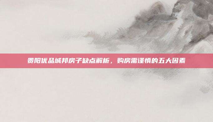 贵阳优品城邦房子缺点解析，购房需谨慎的五大因素