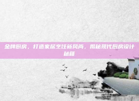 金牌厨房，打造家居烹饪新风尚，揭秘现代厨房设计秘籍