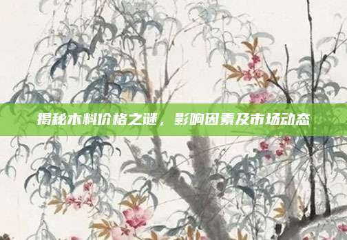 揭秘木料价格之谜，影响因素及市场动态