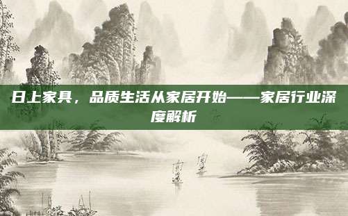 日上家具，品质生活从家居开始——家居行业深度解析