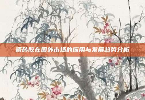 瓷砖胶在国外市场的应用与发展趋势分析