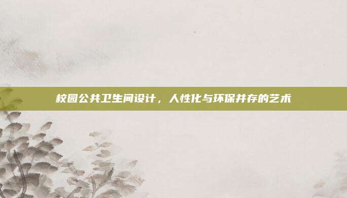 校园公共卫生间设计，人性化与环保并存的艺术