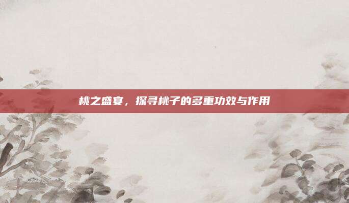 桃之盛宴，探寻桃子的多重功效与作用