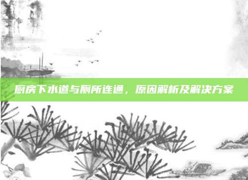 厨房下水道与厕所连通，原因解析及解决方案