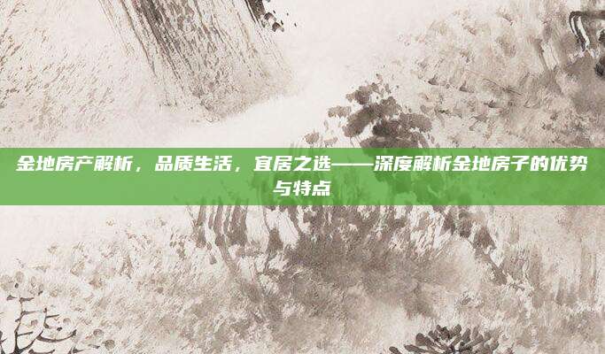 金地房产解析，品质生活，宜居之选——深度解析金地房子的优势与特点