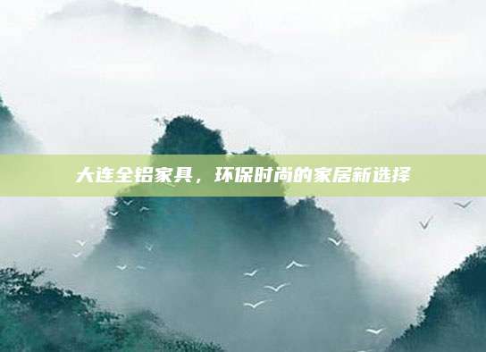 大连全铝家具，环保时尚的家居新选择