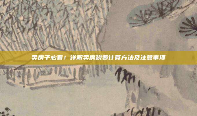 卖房子必看！详解卖房税费计算方法及注意事项