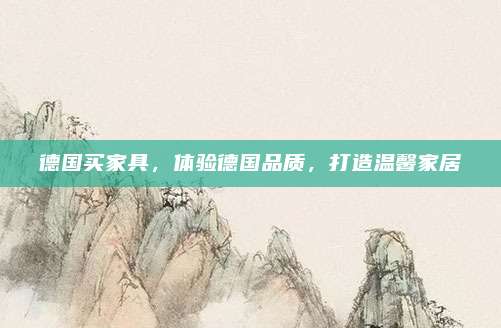 德国买家具，体验德国品质，打造温馨家居
