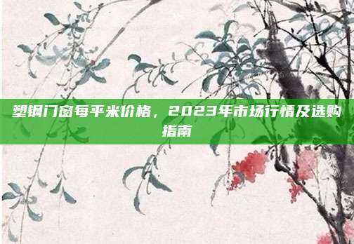 塑钢门窗每平米价格，2023年市场行情及选购指南