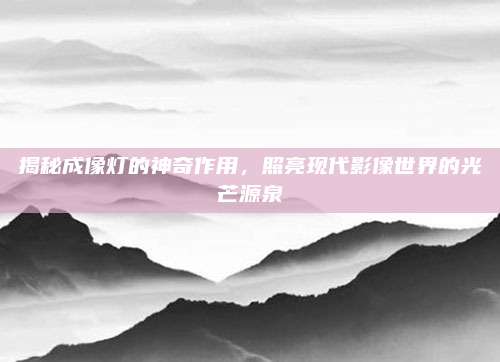 揭秘成像灯的神奇作用，照亮现代影像世界的光芒源泉