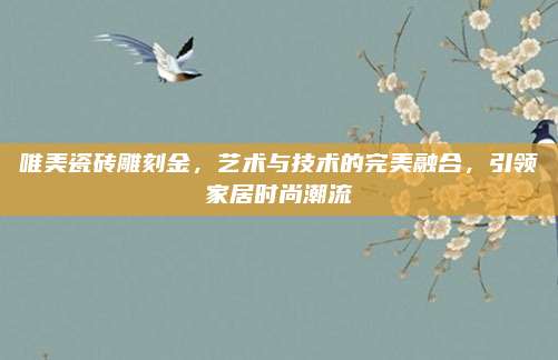 唯美瓷砖雕刻金，艺术与技术的完美融合，引领家居时尚潮流