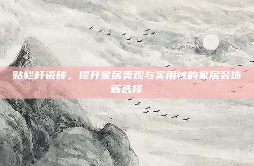 贴栏杆瓷砖，提升家居美观与实用性的家居装饰新选择