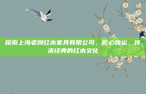 探索上海老周红木家具有限公司，匠心独运，传承经典的红木文化