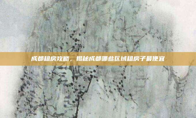 成都租房攻略，揭秘成都哪些区域租房子最便宜