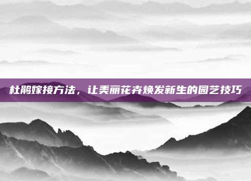 杜鹃嫁接方法，让美丽花卉焕发新生的园艺技巧