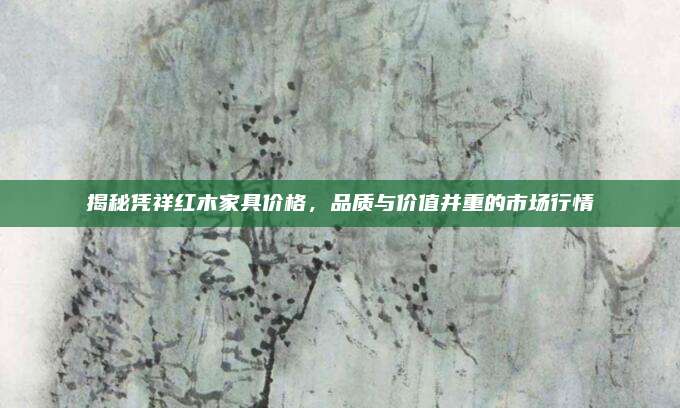 揭秘凭祥红木家具价格，品质与价值并重的市场行情