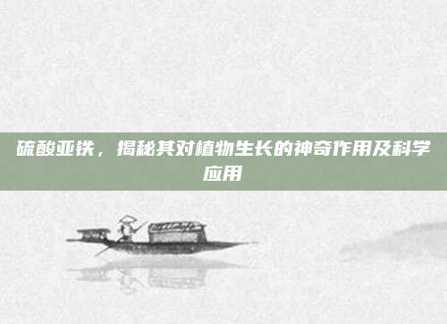 硫酸亚铁，揭秘其对植物生长的神奇作用及科学应用