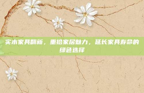 实木家具翻新，重拾家居魅力，延长家具寿命的绿色选择