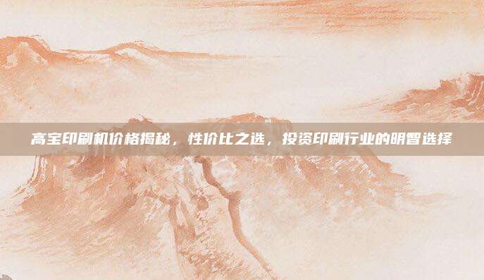 高宝印刷机价格揭秘，性价比之选，投资印刷行业的明智选择