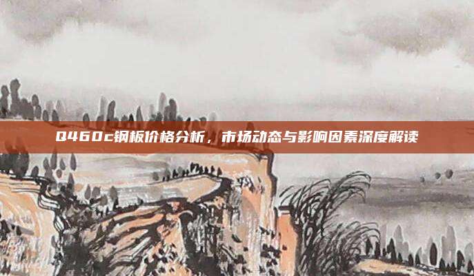 Q460c钢板价格分析，市场动态与影响因素深度解读