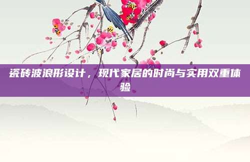 瓷砖波浪形设计，现代家居的时尚与实用双重体验