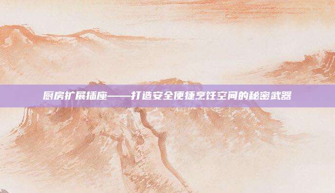 厨房扩展插座——打造安全便捷烹饪空间的秘密武器