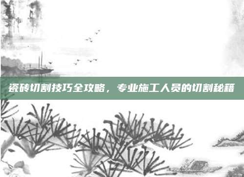 瓷砖切割技巧全攻略，专业施工人员的切割秘籍