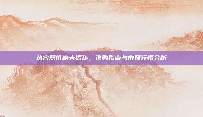 热容器价格大揭秘，选购指南与市场行情分析