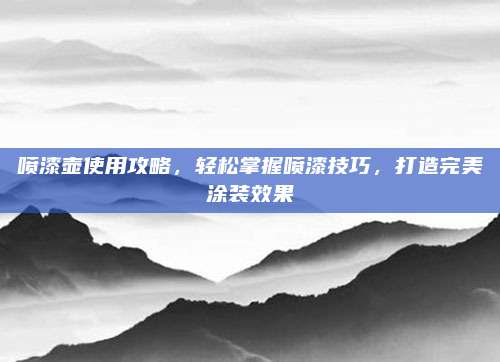 喷漆壶使用攻略，轻松掌握喷漆技巧，打造完美涂装效果