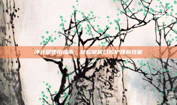 冲牙器使用指南，轻松掌握口腔护理新技能