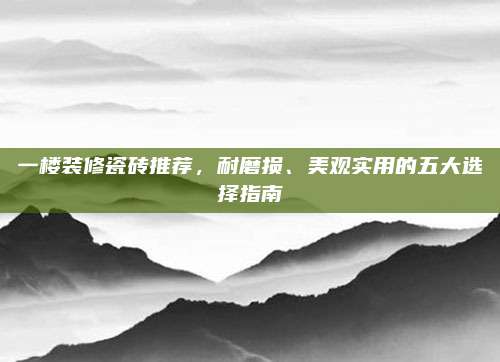 一楼装修瓷砖推荐，耐磨损、美观实用的五大选择指南