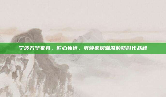 宁波万华家具，匠心独运，引领家居潮流的新时代品牌