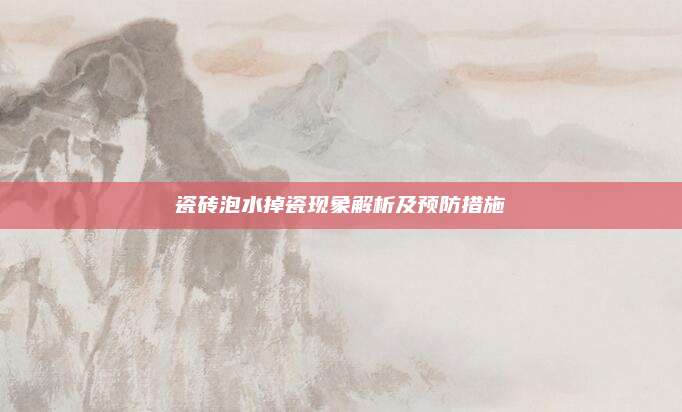 瓷砖泡水掉瓷现象解析及预防措施