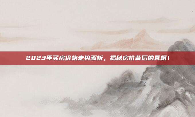2023年买房价格走势解析，揭秘房价背后的真相！
