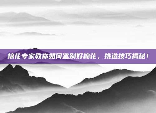 棉花专家教你如何鉴别好棉花，挑选技巧揭秘！