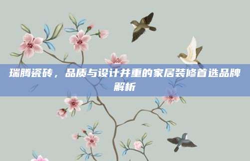 瑞腾瓷砖，品质与设计并重的家居装修首选品牌解析